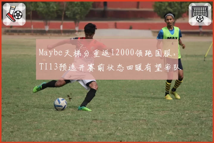 Maybe天梯分重返12000领跑国服，TI13预选开赛前状态回暖有望率队突围__br_