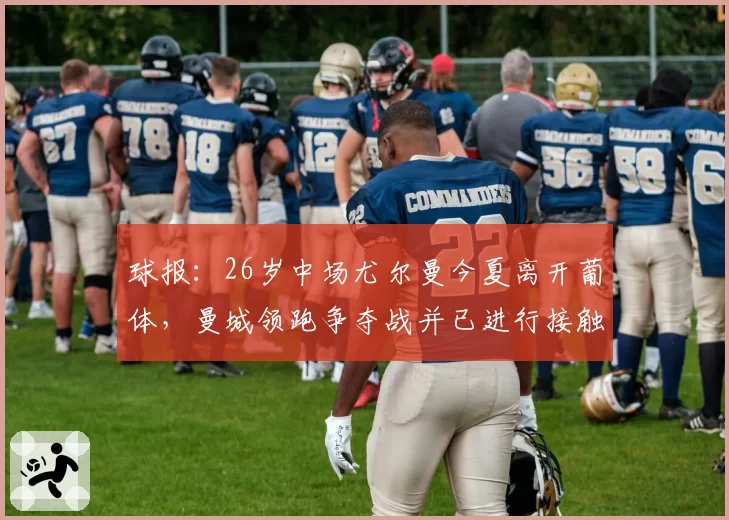 球报：26岁中场尤尔曼今夏离开葡体，曼城领跑争夺战并已进行接触