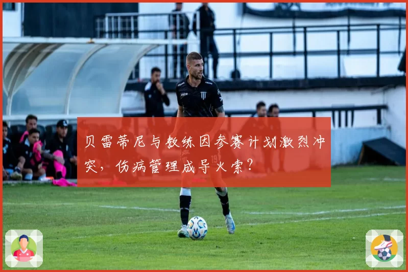 贝雷蒂尼与教练因参赛计划激烈冲突，伤病管理成导火索？