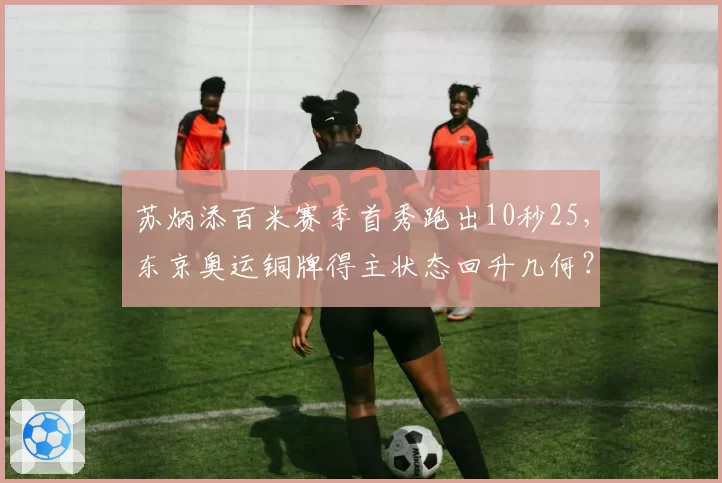 苏炳添百米赛季首秀跑出10秒25，东京奥运铜牌得主状态回升几何？