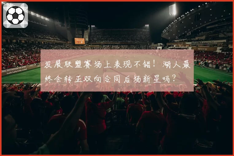 发展联盟赛场上表现不错！湖人最终会转正双向合同后场新星吗？