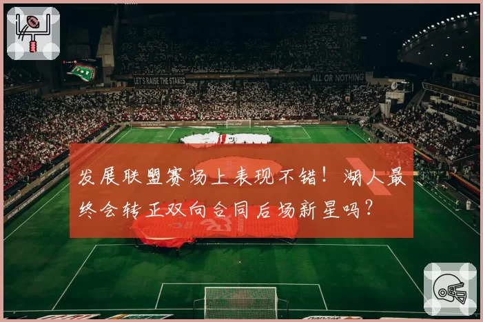 发展联盟赛场上表现不错！湖人最终会转正双向合同后场新星吗？