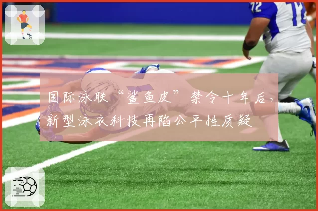 国际泳联“鲨鱼皮”禁令十年后，新型泳衣科技再陷公平性质疑