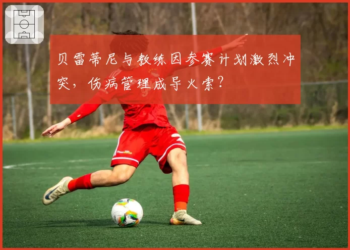 贝雷蒂尼与教练因参赛计划激烈冲突，伤病管理成导火索？