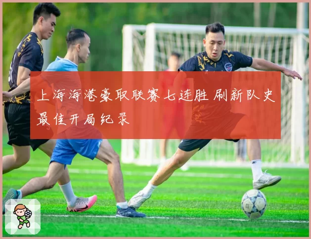 上海海港豪取联赛七连胜 刷新队史最佳开局纪录