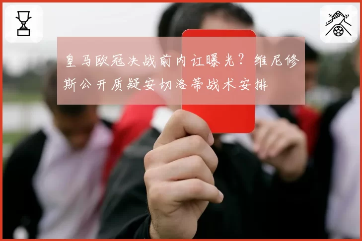 皇马欧冠决战前内讧曝光?维尼修斯公开质疑安切洛蒂战术安排