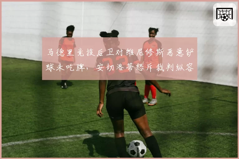 马德里竞技后卫对维尼修斯恶意铲球未吃牌，安切洛蒂怒斥裁判纵容暴力