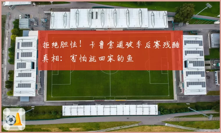 拒绝胆怯!卡鲁索道破季后赛残酷真相:害怕就回家钓鱼