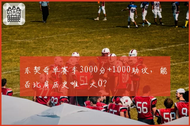 东契奇单赛季3000分+1000助攻,能否比肩历史唯一大O?