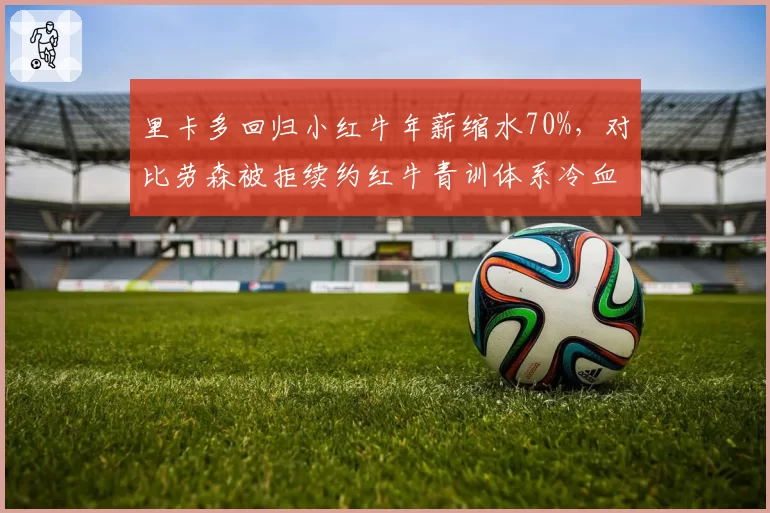 里卡多回归小红牛年薪缩水70%,对比劳森被拒续约红牛青训体系冷血