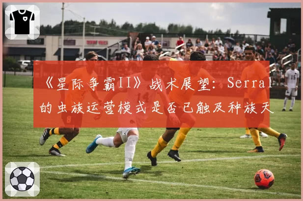 《星际争霸II》战术展望：Serral的虫族运营模式是否已触及种族天花板？