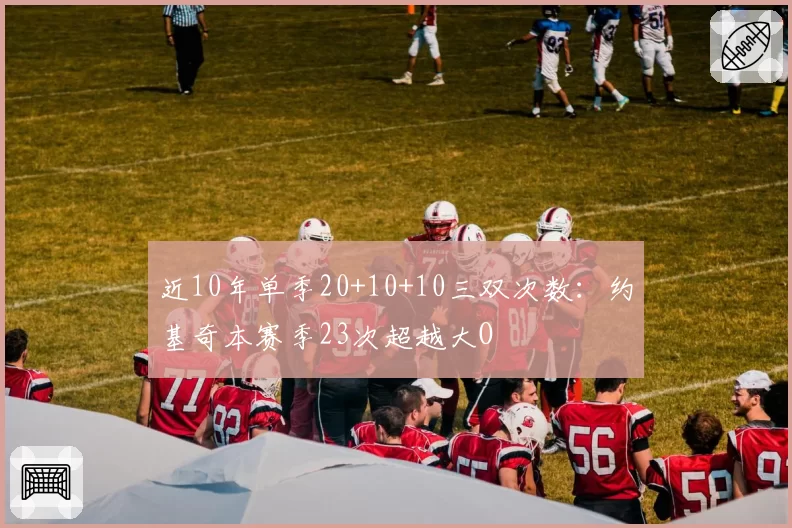 近10年单季20+10+10三双次数：约基奇本赛季23次超越大O