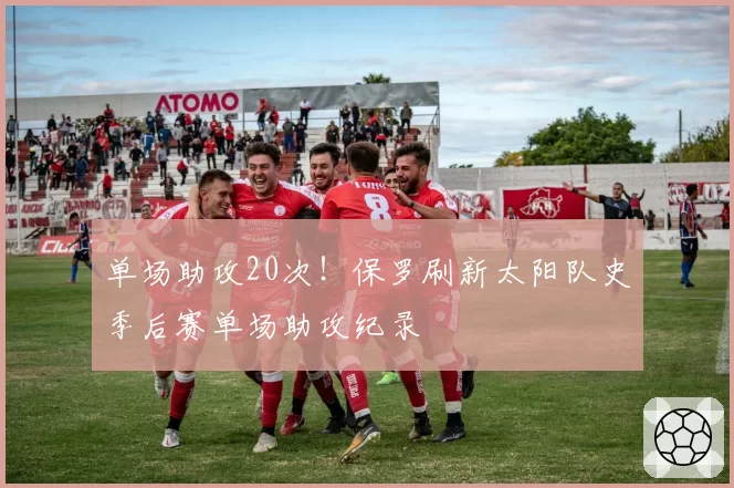 单场助攻20次!保罗刷新太阳队史季后赛单场助攻纪录