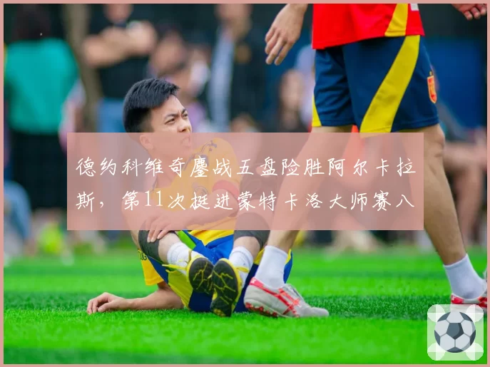 德约科维奇鏖战五盘险胜阿尔卡拉斯，第11次挺进蒙特卡洛大师赛八强