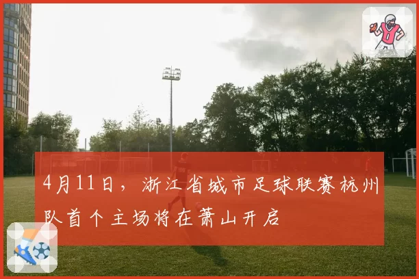 4月11日，浙江省城市足球联赛杭州队首个主场将在萧山开启