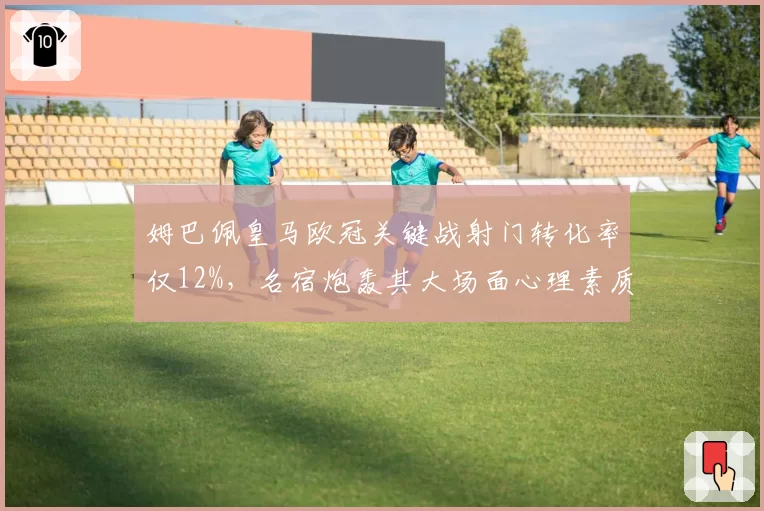 姆巴佩皇马欧冠关键战射门转化率仅12%，名宿炮轰其大场面心理素质严重不足