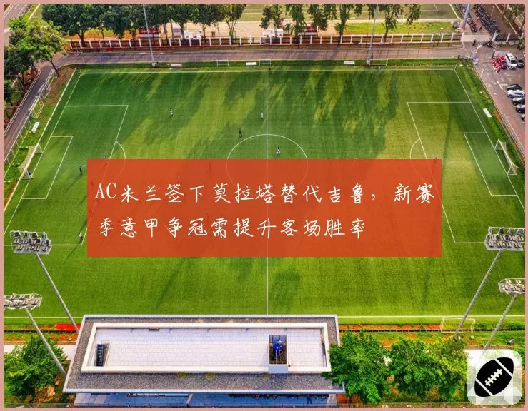 AC米兰签下莫拉塔替代吉鲁,新赛季意甲争冠需提升客场胜率